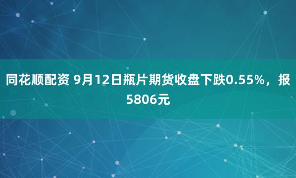 同花顺配资 9月12日瓶片期货收盘下跌0.55%，报5806元
