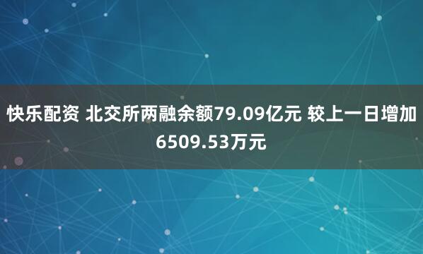 快乐配资 北交所两融余额79.09亿元 较上一日增加6509.53万元