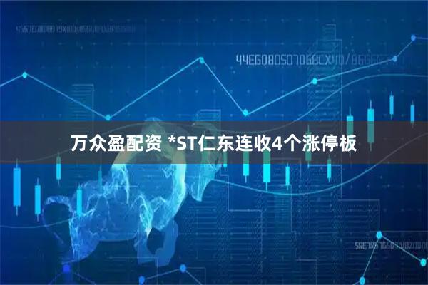 万众盈配资 *ST仁东连收4个涨停板