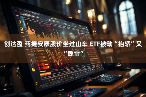 创达盈 药捷安康股价坐过山车 ETF被动“抬轿”又“踩雷”
