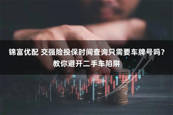锦富优配 交强险投保时间查询只需要车牌号吗？教你避开二手车陷阱