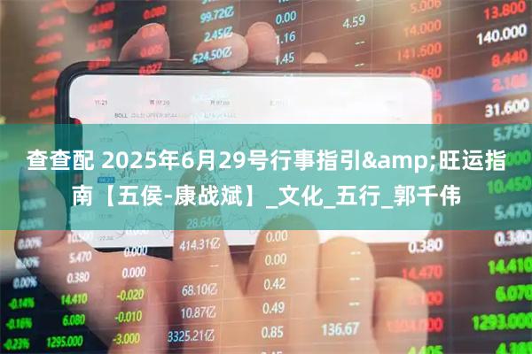 查查配 2025年6月29号行事指引&旺运指南【五侯-康战斌】_文化_五行_郭千伟