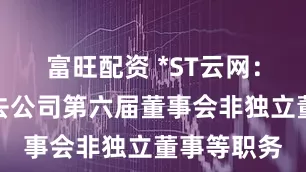 富旺配资 *ST云网：李正全辞去公司第六届董事会非独立董事等职务