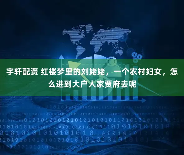 宇轩配资 红楼梦里的刘姥姥,一个农村妇女,怎么进到大户人家贾府去呢