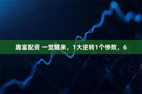 趣富配资 一觉醒来，1大逆转1个惨败，6