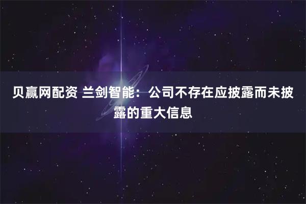 贝赢网配资 兰剑智能：公司不存在应披露而未披露的重大信息