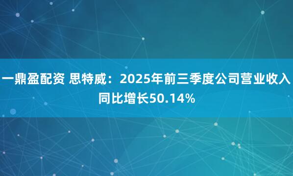 一鼎盈配资 思特威:2025年前三季度公司营业收入同比增长50.14%