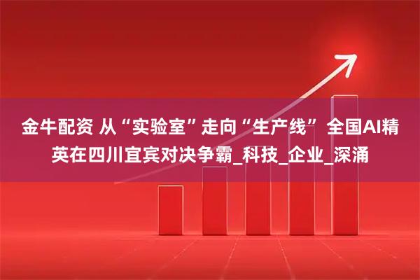 金牛配资 从“实验室”走向“生产线” 全国AI精英在四川宜宾对决争霸_科技_企业_深涌