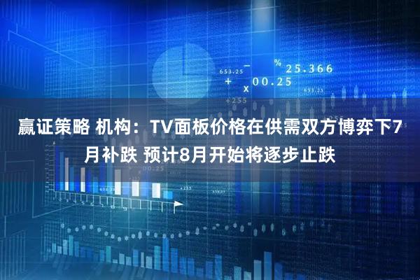 赢证策略 机构：TV面板价格在供需双方博弈下7月补跌 预计8月开始将逐步止跌