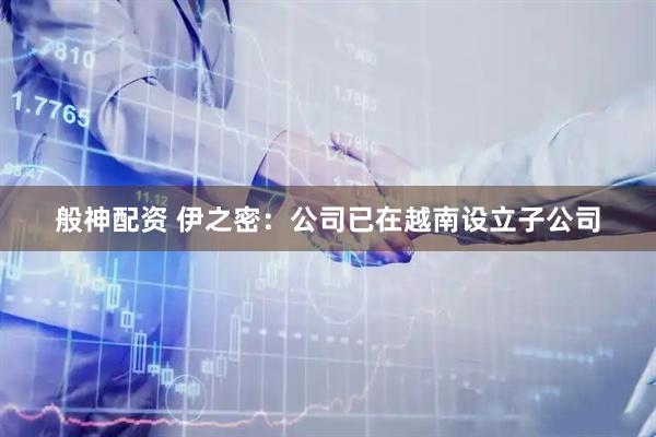 般神配资 伊之密：公司已在越南设立子公司