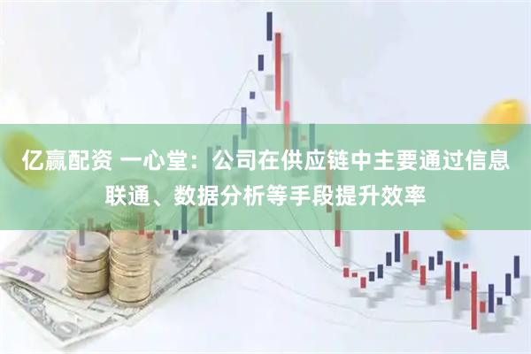 亿赢配资 一心堂：公司在供应链中主要通过信息联通、数据分析等手段提升效率