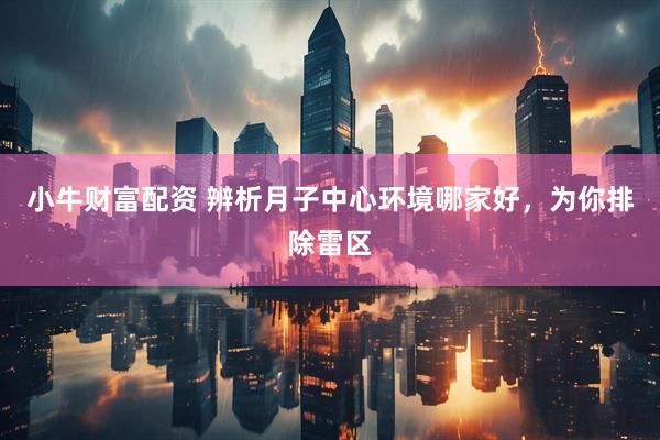 小牛财富配资 辨析月子中心环境哪家好，为你排除雷区