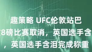趣策略 UFC伦敦站巴西女将超重8磅比赛取消，英国选手含泪完成称重