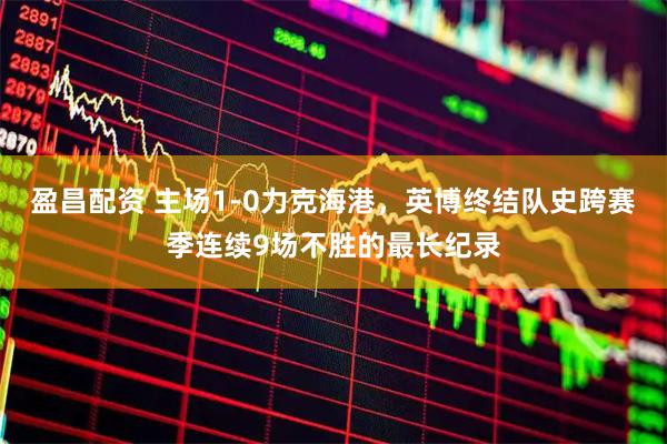 盈昌配资 主场1-0力克海港，英博终结队史跨赛季连续9场不胜的最长纪录