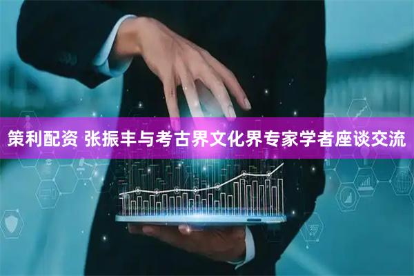 策利配资 张振丰与考古界文化界专家学者座谈交流