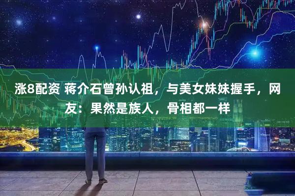 涨8配资 蒋介石曾孙认祖，与美女妹妹握手，网友：果然是族人，骨相都一样