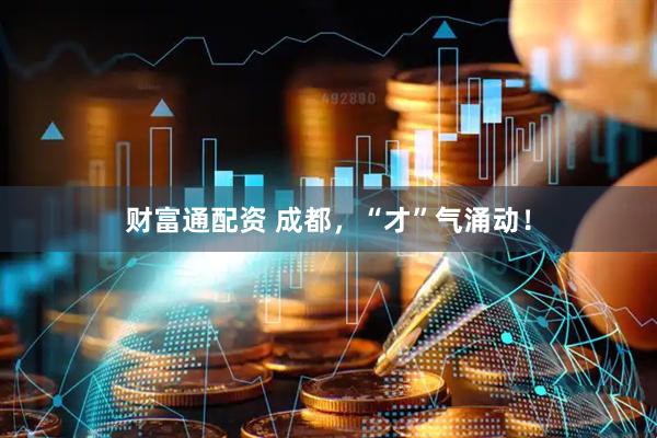 财富通配资 成都，“才”气涌动！