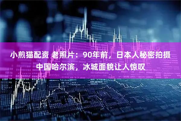 小煎猫配资 老照片：90年前，日本人秘密拍摄中国哈尔滨，冰城面貌让人惊叹