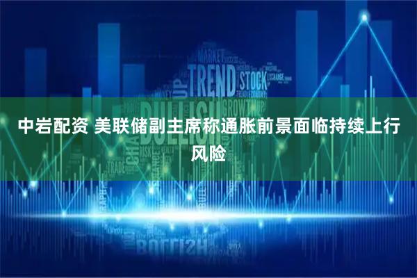 中岩配资 美联储副主席称通胀前景面临持续上行风险