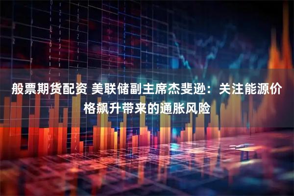 般票期货配资 美联储副主席杰斐逊：关注能源价格飙升带来的通胀风险