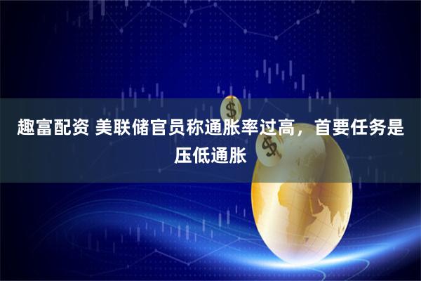 趣富配资 美联储官员称通胀率过高，首要任务是压低通胀