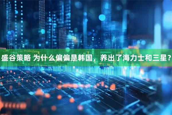 盛谷策略 为什么偏偏是韩国，养出了海力士和三星？